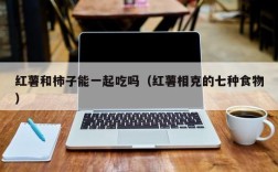 红薯和柿子能一起吃吗（红薯相克的七种食物）