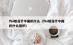 fbi相当于中国的什么（fbi相当于中国的什么组织）