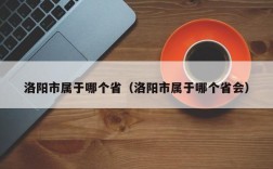 洛阳市属于哪个省（洛阳市属于哪个省会）