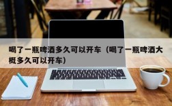 喝了一瓶啤酒多久可以开车（喝了一瓶啤酒大概多久可以开车）