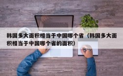 韩国多大面积相当于中国哪个省（韩国多大面积相当于中国哪个省的面积）