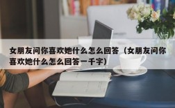 女朋友问你喜欢她什么怎么回答（女朋友问你喜欢她什么怎么回答一千字）