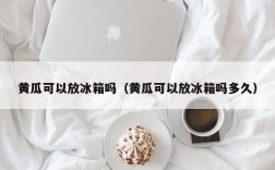 黄瓜可以放冰箱吗（黄瓜可以放冰箱吗多久）