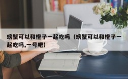 螃蟹可以和橙子一起吃吗（螃蟹可以和橙子一起吃吗,一号吧）