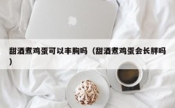 甜酒煮鸡蛋可以丰胸吗（甜酒煮鸡蛋会长胖吗）