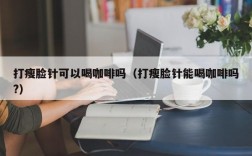 打瘦脸针可以喝咖啡吗（打瘦脸针能喝咖啡吗?）
