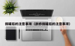 拔罐后的注意事项（刮痧拔罐后的注意事项）