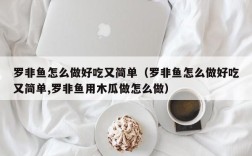 罗非鱼怎么做好吃又简单（罗非鱼怎么做好吃又简单,罗非鱼用木瓜做怎么做）