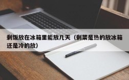 剩饭放在冰箱里能放几天（剩菜是热的放冰箱还是冷的放）