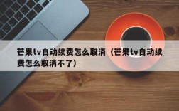 芒果tv自动续费怎么取消（芒果tv自动续费怎么取消不了）