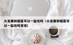 火龙果和榴莲可以一起吃吗（火龙果和榴莲可以一起吃吗宝宝）