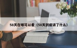 58天在哪可以看（58天到底讲了什么）