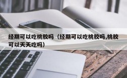 经期可以吃桃胶吗（经期可以吃桃胶吗,桃胶可以天天吃吗）