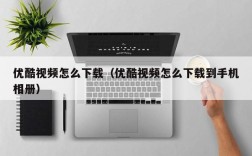优酷视频怎么下载（优酷视频怎么下载到手机相册）