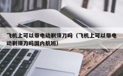 飞机上可以带电动剃须刀吗（飞机上可以带电动剃须刀吗国内航班）