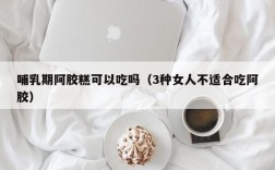哺乳期阿胶糕可以吃吗（3种女人不适合吃阿胶）