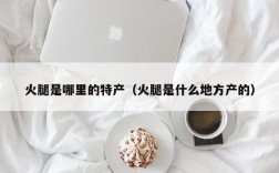 火腿是哪里的特产（火腿是什么地方产的）