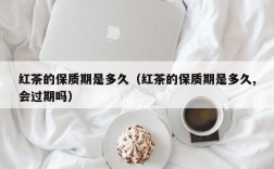 红茶的保质期是多久（红茶的保质期是多久,会过期吗）