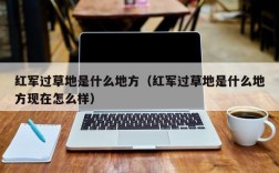 红军过草地是什么地方（红军过草地是什么地方现在怎么样）