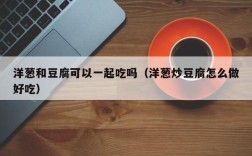 洋葱和豆腐可以一起吃吗（洋葱炒豆腐怎么做好吃）