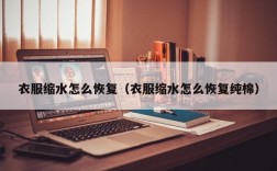 衣服缩水怎么恢复（衣服缩水怎么恢复纯棉）