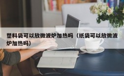 塑料袋可以放微波炉加热吗（纸袋可以放微波炉加热吗）