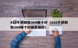 410不锈钢和304哪个好（410不锈钢和304哪个好做蒸锅好）