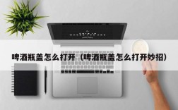 啤酒瓶盖怎么打开（啤酒瓶盖怎么打开妙招）