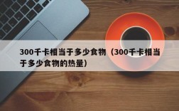 300千卡相当于多少食物（300千卡相当于多少食物的热量）