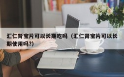 汇仁肾宝片可以长期吃吗（汇仁肾宝片可以长期使用吗?）