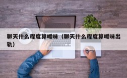 聊天什么程度算暧昧（聊天什么程度算暧昧出轨）