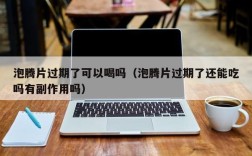 泡腾片过期了可以喝吗（泡腾片过期了还能吃吗有副作用吗）