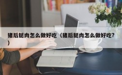 猪后腿肉怎么做好吃（猪后腿肉怎么做好吃?）