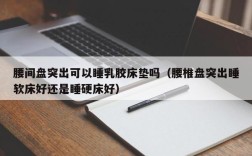 腰间盘突出可以睡乳胶床垫吗（腰椎盘突出睡软床好还是睡硬床好）