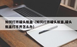 如何打开罐头瓶盖（如何打开罐头瓶盖,罐头瓶盖打不开怎么办）