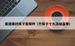 最健康的筷子是哪种（竹筷子十大顶级品牌）