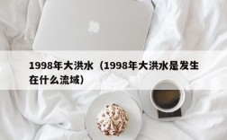 1998年大洪水（1998年大洪水是发生在什么流域）
