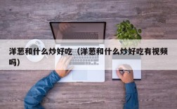 洋葱和什么炒好吃（洋葱和什么炒好吃有视频吗）