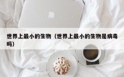 世界上最小的生物（世界上最小的生物是病毒吗）