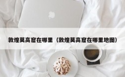 敦煌莫高窟在哪里（敦煌莫高窟在哪里地图）