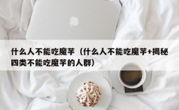 什么人不能吃魔芋（什么人不能吃魔芋+揭秘四类不能吃魔芋的人群）