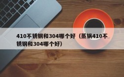 410不锈钢和304哪个好（蒸锅410不锈钢和304哪个好）