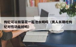 枸杞可以和菊花一起泡水喝吗（男人长期吃枸杞对性功能好吗）
