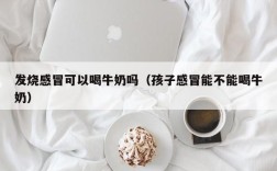 发烧感冒可以喝牛奶吗（孩子感冒能不能喝牛奶）