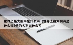 世界上最大的海是什么海（世界上最大的海是什么海?他的名字叫什么?）
