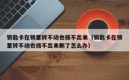 钥匙卡在锁里转不动也拔不出来（钥匙卡在锁里转不动也拔不出来断了怎么办）