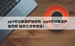 pp5可以微波炉加热吗（pp5可以微波炉加热吗 加热几分钟合适）