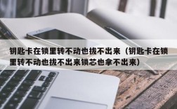钥匙卡在锁里转不动也拔不出来（钥匙卡在锁里转不动也拔不出来锁芯也拿不出来）