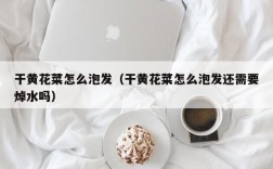 干黄花菜怎么泡发（干黄花菜怎么泡发还需要焯水吗）