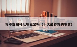 胃不舒服可以喝豆浆吗（十大最养胃的零食）